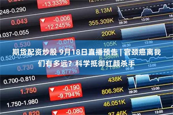 期货配资炒股 9月18日直播预告 | 宫颈癌离我们有多远？科学抵御红颜杀手