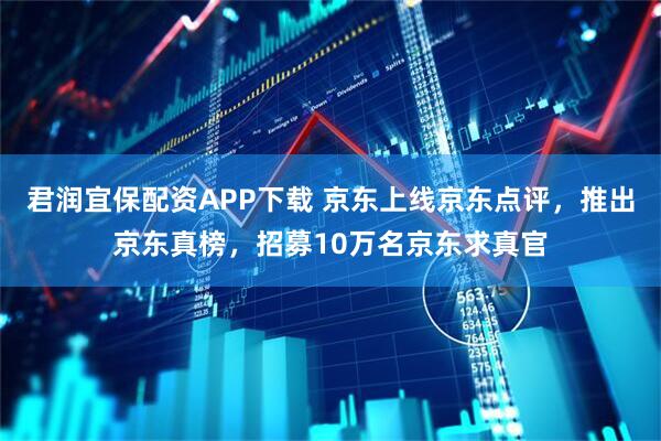 君润宜保配资APP下载 京东上线京东点评，推出京东真榜，招募10万名京东求真官
