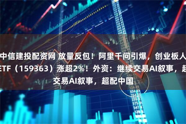 中信建投配资网 放量反包！阿里千问引爆，创业板人工智能ETF（159363）涨超2%！外资：继续交易AI叙事，超配中国