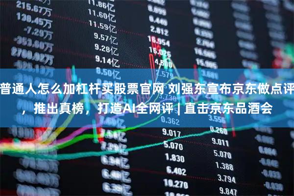 普通人怎么加杠杆买股票官网 刘强东宣布京东做点评，推出真榜，打造AI全网评 | 直击京东品酒会