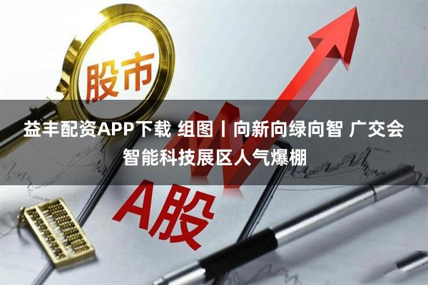 益丰配资APP下载 组图丨向新向绿向智 广交会智能科技展区人气爆棚