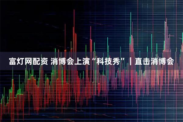 富灯网配资 消博会上演“科技秀”｜直击消博会