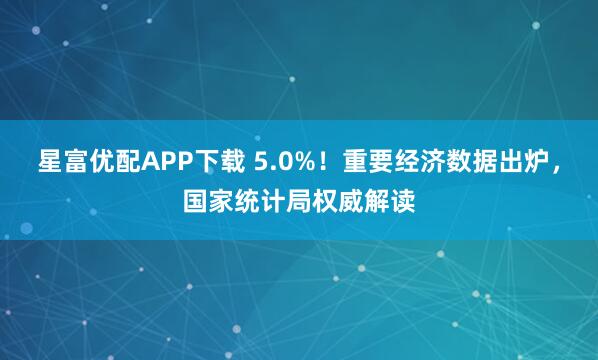 星富优配APP下载 5.0%！重要经济数据出炉，国家统计局权威解读