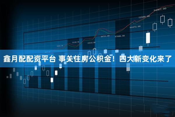 鑫月配配资平台 事关住房公积金！四大新变化来了